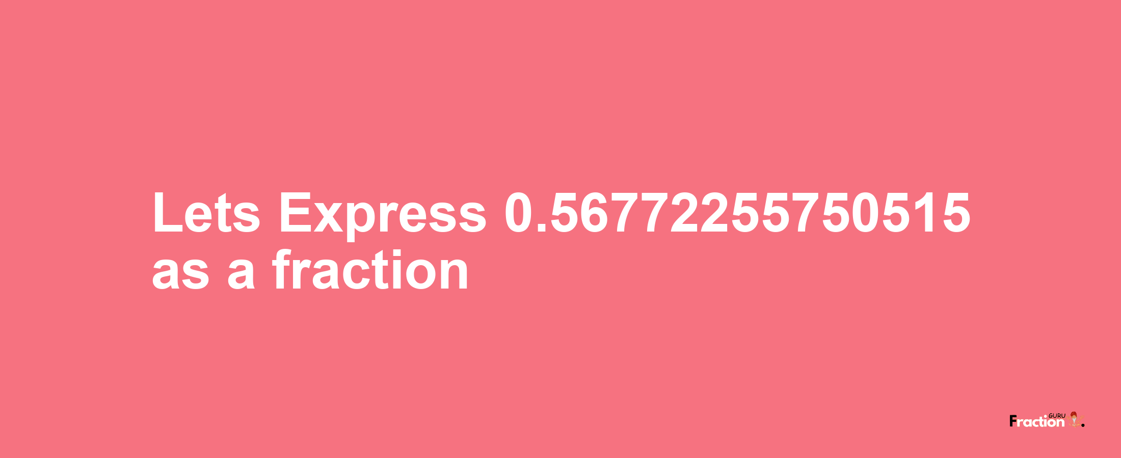 Lets Express 0.56772255750515 as afraction